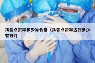 抖音点赞率多少算合格（抖音点赞率达到多少有钱?）