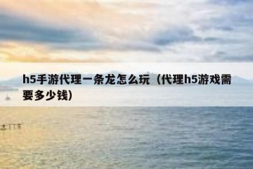 h5手游代理一条龙怎么玩（代理h5游戏需要多少钱）