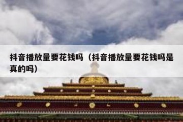 抖音播放量要花钱吗（抖音播放量要花钱吗是真的吗）