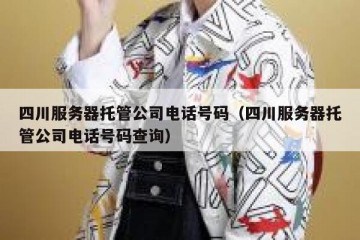 四川服务器托管公司电话号码（四川服务器托管公司电话号码查询）