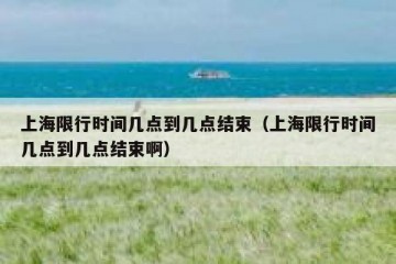 上海限行时间几点到几点结束（上海限行时间几点到几点结束啊）
