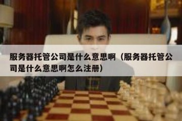 服务器托管公司是什么意思啊（服务器托管公司是什么意思啊怎么注册）