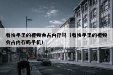 看快手里的视频会占内存吗（看快手里的视频会占内存吗手机）