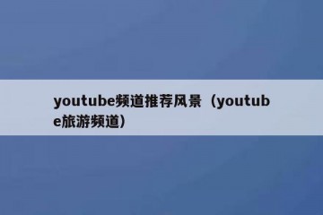 youtube频道推荐风景（youtube旅游频道）