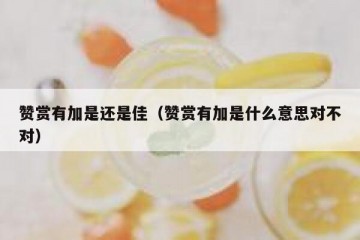 赞赏有加是还是佳（赞赏有加是什么意思对不对）