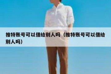 推特账号可以借给别人吗（推特账号可以借给别人吗）
