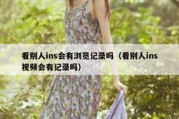 看别人ins会有浏览记录吗（看别人ins视频会有记录吗）