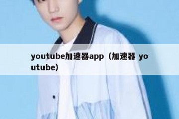 youtube加速器app（加速器 youtube）