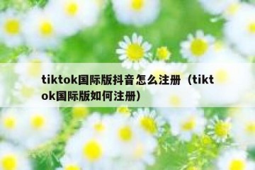 tiktok国际版抖音怎么注册（tiktok国际版如何注册）