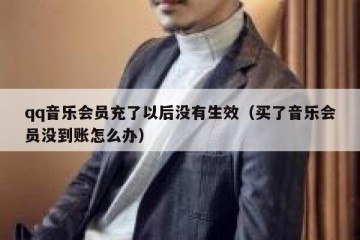 qq音乐会员充了以后没有生效（买了音乐会员没到账怎么办）