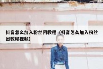 抖音怎么加入粉丝团教程（抖音怎么加入粉丝团教程视频）