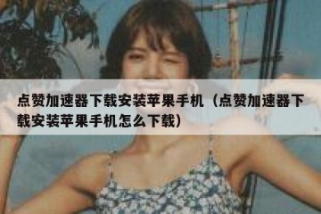 点赞加速器下载安装苹果手机（点赞加速器下载安装苹果手机怎么下载）
