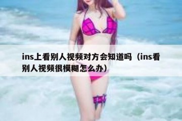 ins上看别人视频对方会知道吗（ins看别人视频很模糊怎么办）