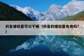 抖音播放量可以干嘛（抖音的播放量有用吗?）