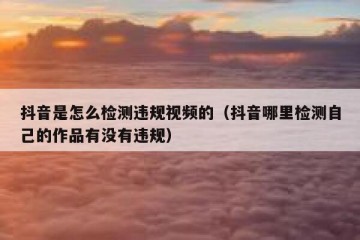 抖音是怎么检测违规视频的（抖音哪里检测自己的作品有没有违规）