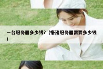 一台服务器多少钱?（搭建服务器需要多少钱）