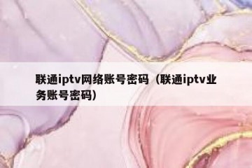 联通iptv网络账号密码（联通iptv业务账号密码）