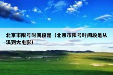 北京市限号时间段是（北京市限号时间段是从溪到大电影）