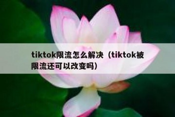 tiktok限流怎么解决（tiktok被限流还可以改变吗）