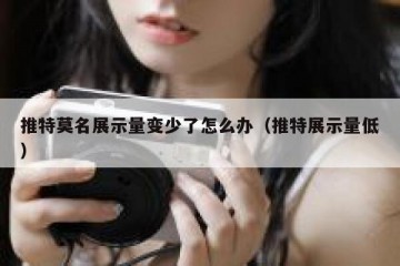 推特莫名展示量变少了怎么办（推特展示量低）