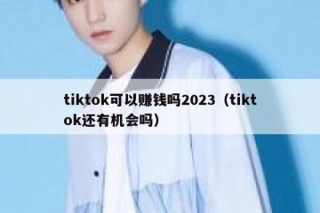 tiktok可以赚钱吗2023（tiktok还有机会吗）