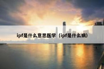 ipf是什么意思医学（ipf是什么病）