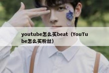 youtube怎么买beat（YouTube怎么买粉丝）