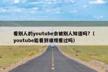 看别人的youtube会被别人知道吗?（youtube能看到谁观看过吗）