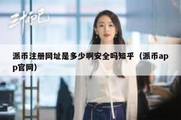 派币注册网址是多少啊安全吗知乎（派币app官网）