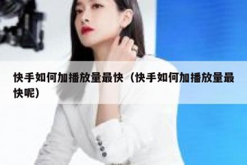 快手如何加播放量最快（快手如何加播放量最快呢）