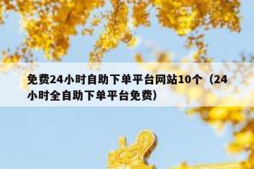 免费24小时自助下单平台网站10个（24小时全自助下单平台免费）