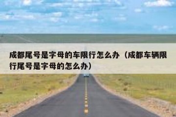 成都尾号是字母的车限行怎么办（成都车辆限行尾号是字母的怎么办）