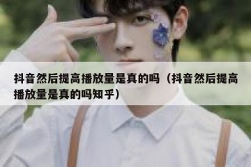 抖音然后提高播放量是真的吗（抖音然后提高播放量是真的吗知乎）
