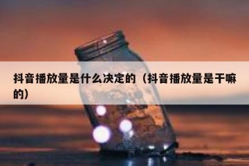 抖音播放量是什么决定的（抖音播放量是干嘛的）