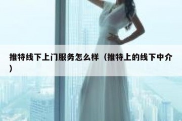 推特线下上门服务怎么样（推特上的线下中介）