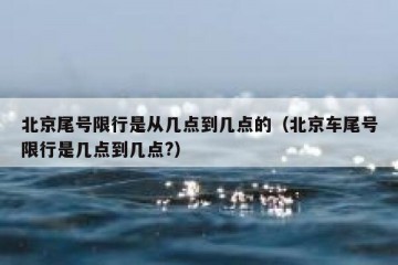 北京尾号限行是从几点到几点的（北京车尾号限行是几点到几点?）