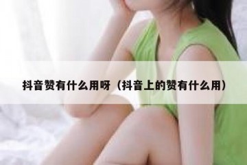 抖音赞有什么用呀（抖音上的赞有什么用）