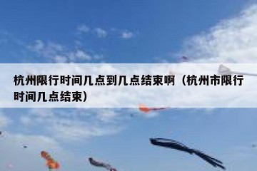 杭州限行时间几点到几点结束啊（杭州市限行时间几点结束）