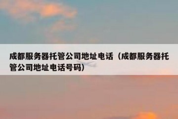 成都服务器托管公司地址电话（成都服务器托管公司地址电话号码）