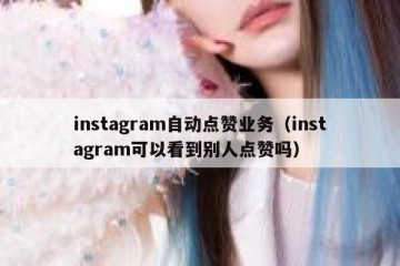 instagram自动点赞业务（instagram可以看到别人点赞吗）