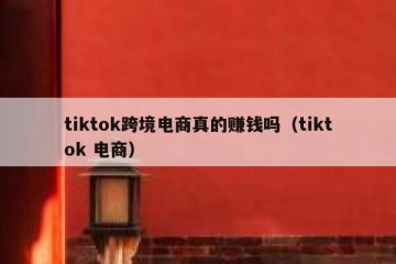 tiktok跨境电商真的赚钱吗（tiktok 电商）