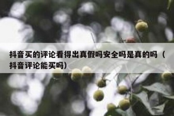 抖音买的评论看得出真假吗安全吗是真的吗（抖音评论能买吗）