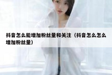 抖音怎么能增加粉丝量和关注（抖音怎么怎么增加粉丝量）