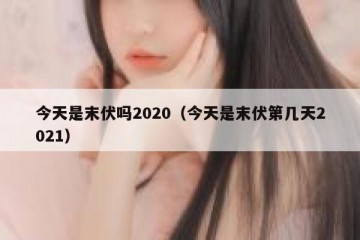 今天是末伏吗2020（今天是末伏第几天2021）