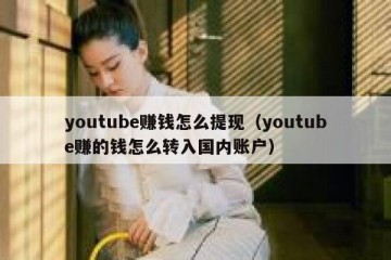 youtube赚钱怎么提现（youtube赚的钱怎么转入国内账户）