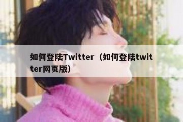 如何登陆Twitter（如何登陆twitter网页版）