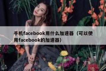 手机facebook用什么加速器（可以使用facebook的加速器）