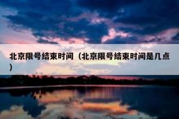 北京限号结束时间（北京限号结束时间是几点）