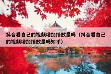 抖音看自己的视频增加播放量吗（抖音看自己的视频增加播放量吗知乎）