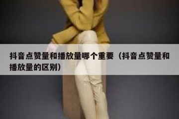 抖音点赞量和播放量哪个重要（抖音点赞量和播放量的区别）